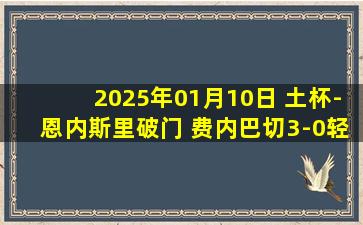 2025年01月10日 土杯-恩内斯里破门 费内巴切3-0轻取卡斯帕萨